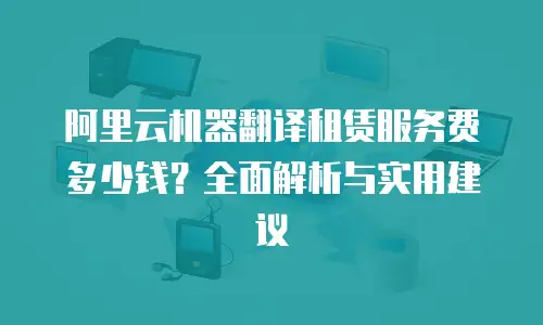 阿里云机器翻译租赁服务费多少钱？全面解析与实用建议
