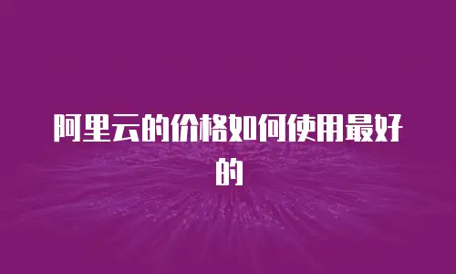 阿里云的价格如何使用最好的