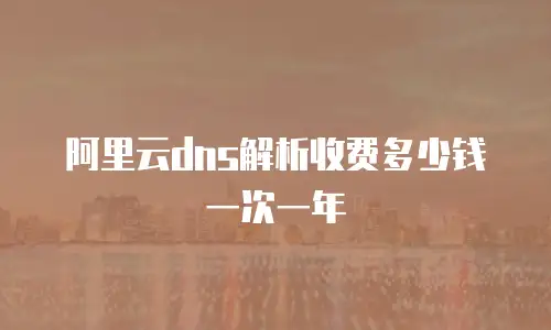 阿里云dns解析收费多少钱一次一年