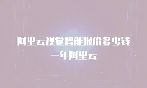 阿里云视觉智能报价多少钱一年阿里云