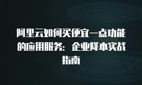 阿里云如何买便宜一点功能的应用服务：企业降本实战指南