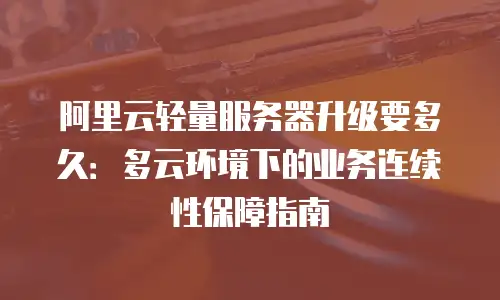 阿里云轻量服务器升级要多久：多云环境下的业务连续性保障指南
