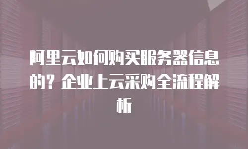 阿里云如何购买服务器信息的？企业上云采购全流程解析