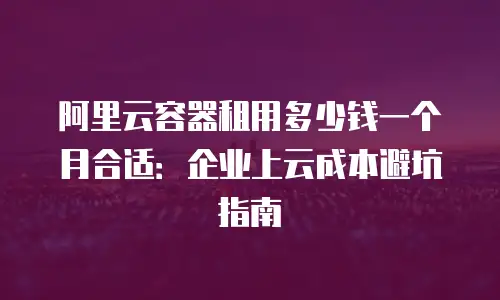 阿里云容器租用多少钱一个月合适：企业上云成本避坑指南