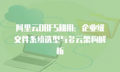 阿里云DBFS租用：企业级文件系统选型与多云架构解析
