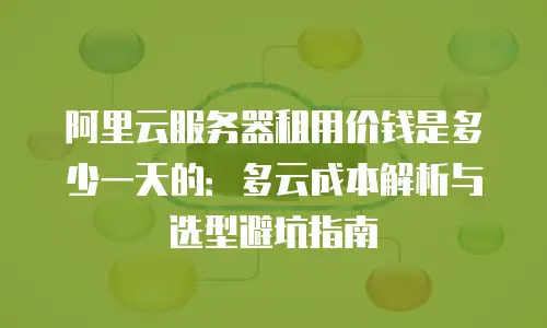 阿里云服务器租用价钱是多少一天的：多云成本解析与选型避坑指南
