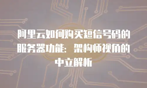 阿里云如何购买短信号码的服务器功能：架构师视角的中立解析