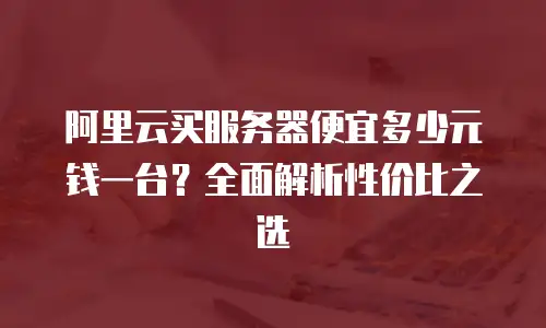阿里云买服务器便宜多少元钱一台？全面解析性价比之选