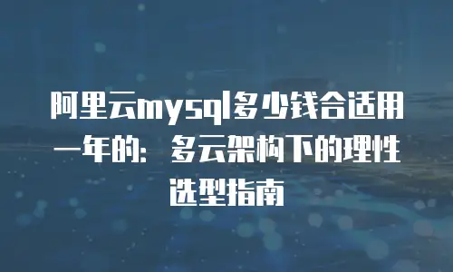 阿里云mysql多少钱合适用一年的：多云架构下的理性选型指南