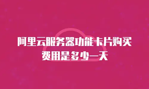 阿里云服务器功能卡片购买费用是多少一天