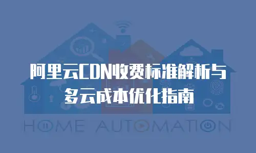 阿里云CDN收费标准解析与多云成本优化指南