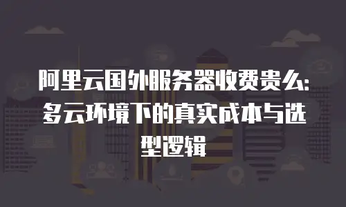 阿里云国外服务器收费贵么：多云环境下的真实成本与选型逻辑