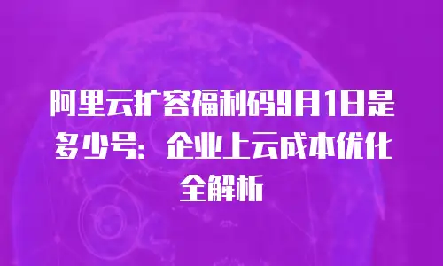 阿里云扩容福利码9月1日是多少号：企业上云成本优化全解析
