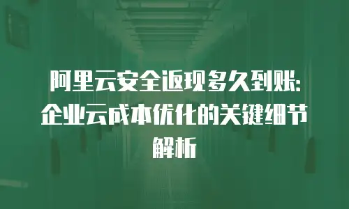 阿里云安全返现多久到账：企业云成本优化的关键细节解析