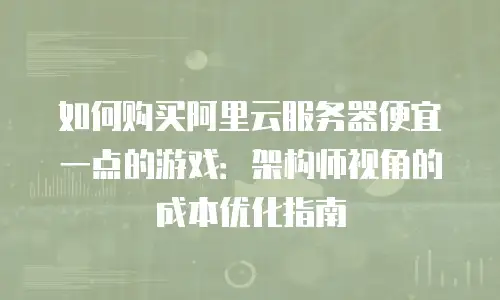 如何购买阿里云服务器便宜一点的游戏：架构师视角的成本优化指南