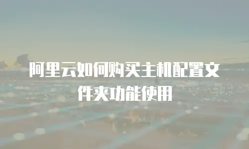 阿里云如何购买主机配置文件夹功能使用