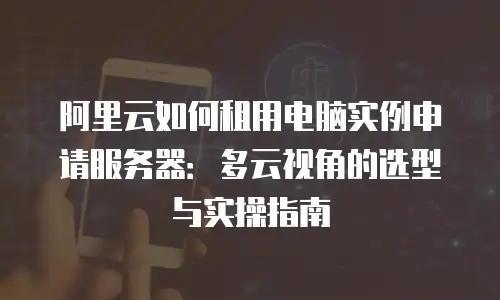 阿里云如何租用电脑实例申请服务器：多云视角的选型与实操指南