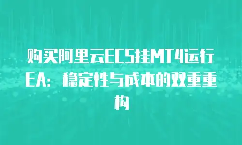 购买阿里云ECS挂MT4运行EA：稳定性与成本的双重重构