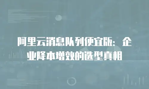 阿里云消息队列便宜版：企业降本增效的选型真相