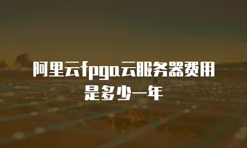 阿里云fpga云服务器费用是多少一年