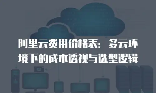 阿里云费用价格表：多云环境下的成本透视与选型逻辑