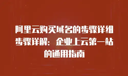 阿里云购买域名的步骤详细步骤详解：企业上云第一站的通用指南