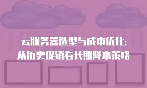 云服务器选型与成本优化：从历史促销看长期降本策略