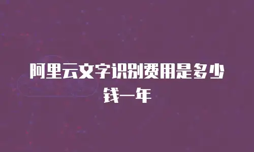 阿里云文字识别费用是多少钱一年