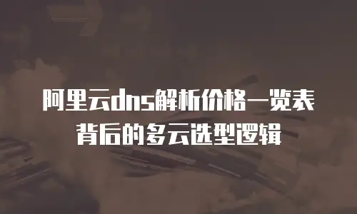 阿里云dns解析价格一览表背后的多云选型逻辑