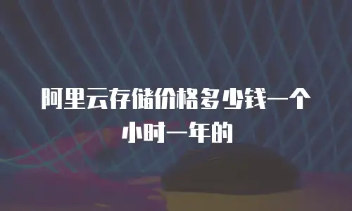 阿里云存储价格多少钱一个小时一年的