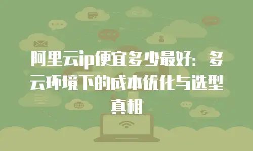 阿里云ip便宜多少最好：多云环境下的成本优化与选型真相