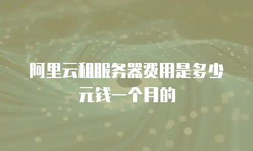 阿里云租服务器费用是多少元钱一个月的