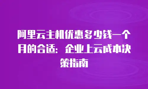 阿里云主机优惠多少钱一个月的合适：企业上云成本决策指南