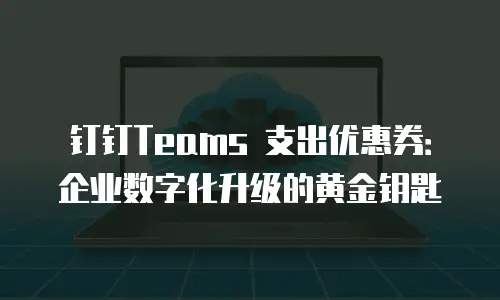 钉钉Teams 支出优惠券：企业数字化升级的黄金钥匙