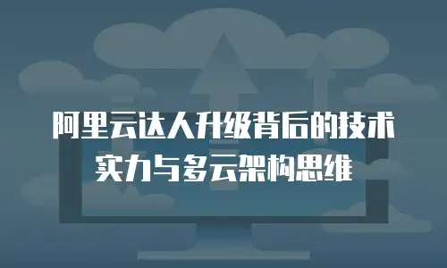 阿里云达人升级背后的技术实力与多云架构思维