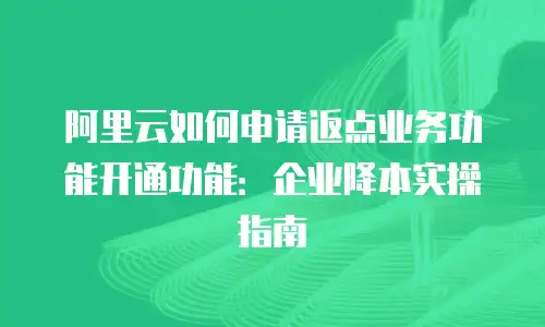 阿里云如何申请返点业务功能开通功能：企业降本实操指南