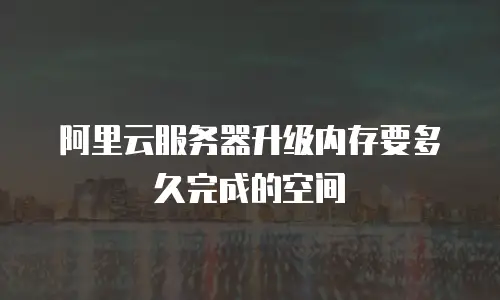 阿里云服务器升级内存要多久完成的空间
