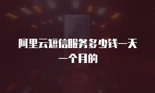 阿里云短信服务多少钱一天一个月的