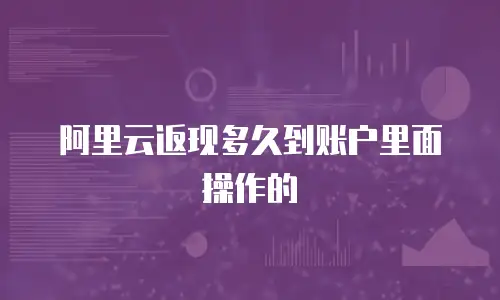 阿里云返现多久到账户里面操作的