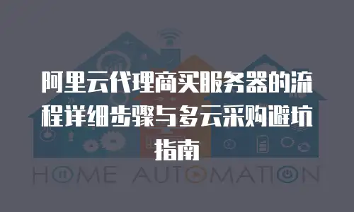 阿里云代理商买服务器的流程详细步骤与多云采购避坑指南