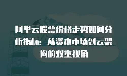阿里云股票价格走势如何分析指标：从资本市场到云架构的双重视角
