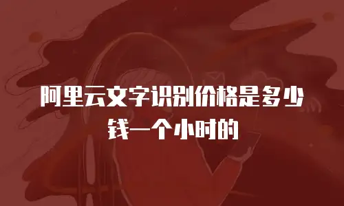 阿里云文字识别价格是多少钱一个小时的