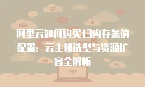 阿里云如何购买t3内存条的配置：云主机选型与资源扩容全解析