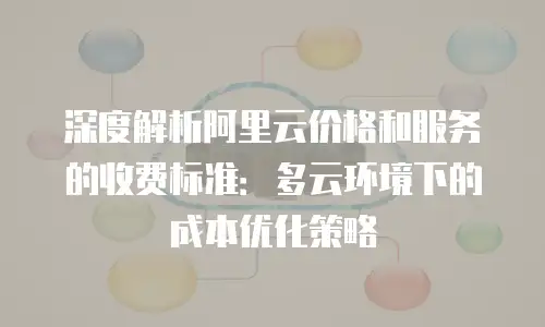 深度解析阿里云价格和服务的收费标准：多云环境下的成本优化策略