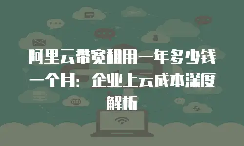 阿里云带宽租用一年多少钱一个月：企业上云成本深度解析