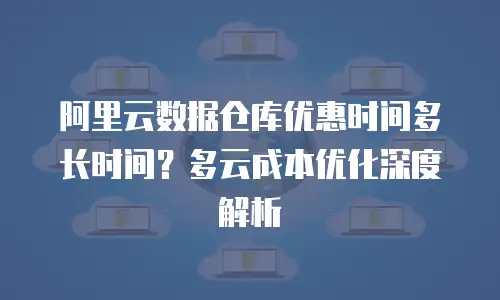 阿里云数据仓库优惠时间多长时间？多云成本优化深度解析