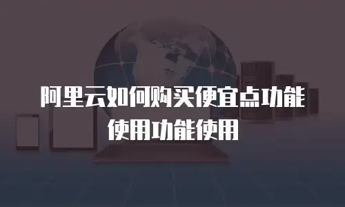 阿里云如何购买便宜点功能使用功能使用