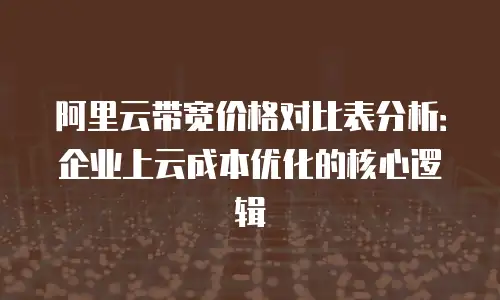 阿里云带宽价格对比表分析：企业上云成本优化的核心逻辑