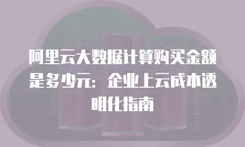 阿里云大数据计算购买金额是多少元：企业上云成本透明化指南