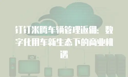 钉钉米腾车辆管理返佣：数字化用车新生态下的商业机遇